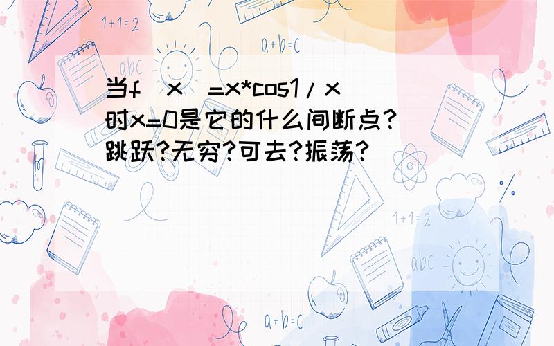 当f(x)=x*cos1/x时x=0是它的什么间断点?（跳跃?无穷?可去?振荡?）