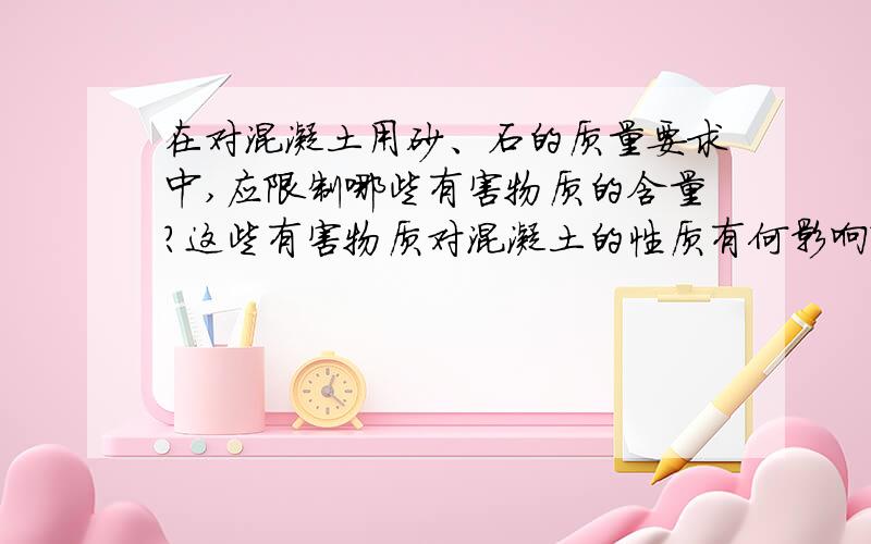 在对混凝土用砂、石的质量要求中,应限制哪些有害物质的含量?这些有害物质对混凝土的性质有何影响?