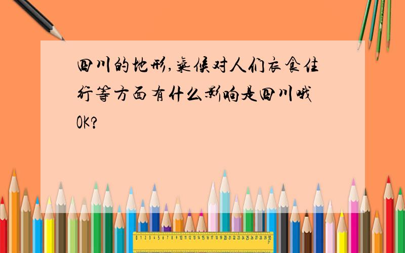 四川的地形,气候对人们衣食住行等方面有什么影响是四川哦 OK?