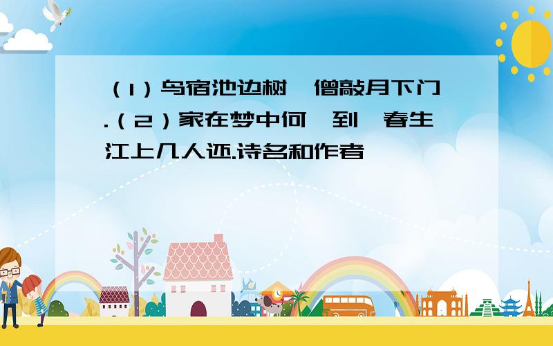 （1）鸟宿池边树,僧敲月下门.（2）家在梦中何曰到,春生江上几人还.诗名和作者