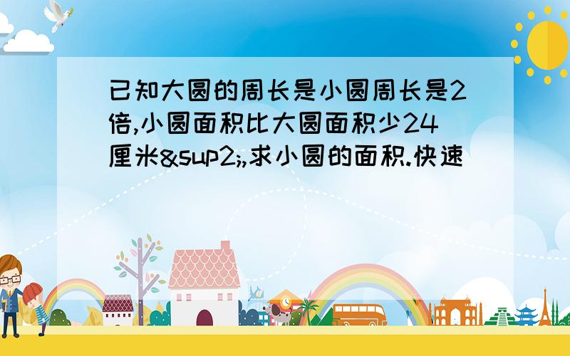 已知大圆的周长是小圆周长是2倍,小圆面积比大圆面积少24厘米²,求小圆的面积.快速