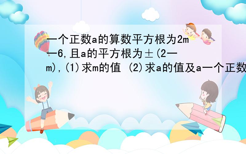 一个正数a的算数平方根为2m一6,且a的平方根为±(2一m),(1)求m的值 (2)求a的值及a一个正数a的算数平方根为2m一6,且a的平方根为±(2一m),(1)求m的值(2)求a的值及a的平方根,