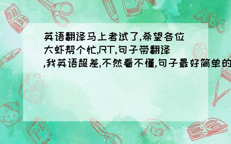 英语翻译马上考试了,希望各位大虾帮个忙,RT,句子带翻译,我英语超差,不然看不懂,句子最好简单的就行,