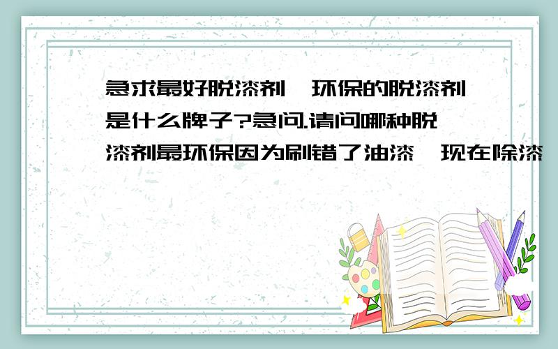 急求最好脱漆剂,环保的脱漆剂是什么牌子?急问.请问哪种脱漆剂最环保因为刷错了油漆,现在除漆,想寻环保脱漆剂.最好环保,无污染的.如果用松香水除漆,我试了下,可以.但是松香水含甲苯之