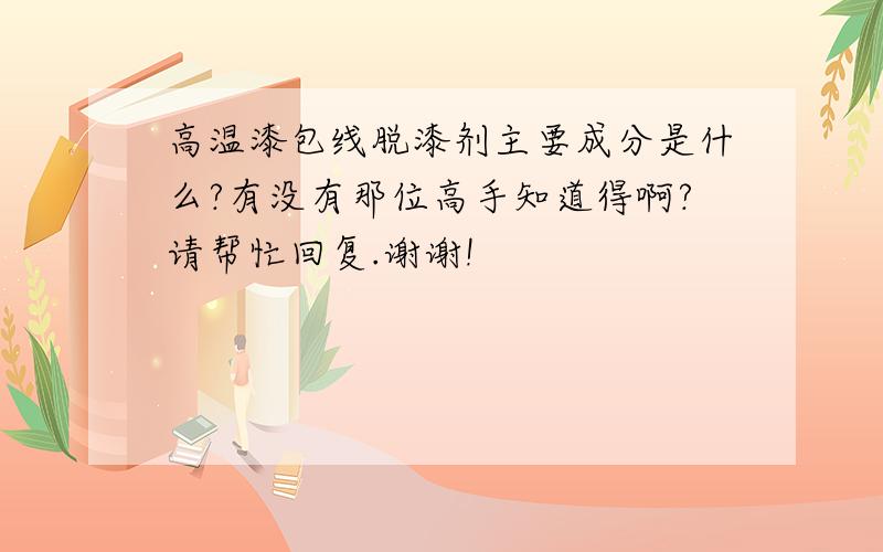 高温漆包线脱漆剂主要成分是什么?有没有那位高手知道得啊?请帮忙回复.谢谢!