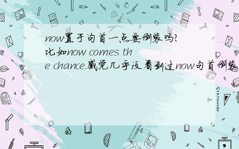 now置于句首一点要倒装吗?比如now comes the chance.感觉几乎没看到过now句首倒装的用法 now the chance comes不觉得有任何问题啊.求将细点.