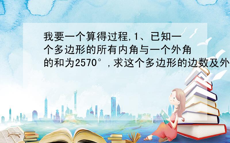 我要一个算得过程,1、已知一个多边形的所有内角与一个外角的和为2570°,求这个多边形的边数及外角的度数.