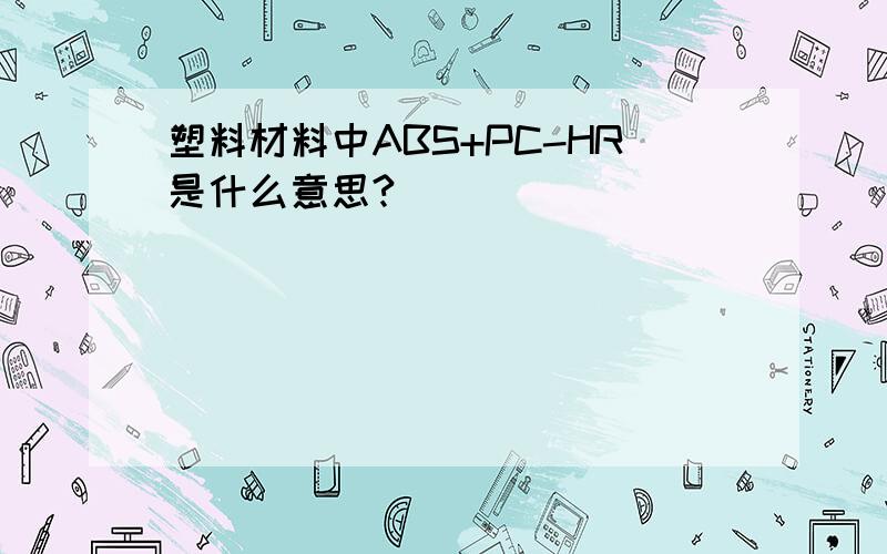 塑料材料中ABS+PC-HR是什么意思?