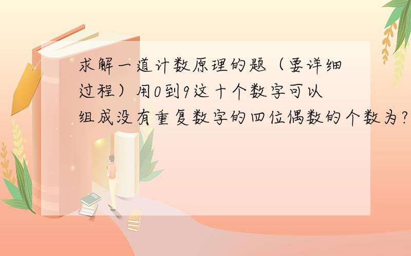 求解一道计数原理的题（要详细过程）用0到9这十个数字可以组成没有重复数字的四位偶数的个数为?