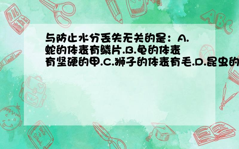 与防止水分丢失无关的是：A.蛇的体表有鳞片.B.龟的体表有坚硬的甲.C.狮子的体表有毛.D.昆虫的体表有外骨骼.蚯蚓的生活环境是：A.潮湿,疏松,富含腐殖质的土.B.潮湿,疏松,富含氧气的土壤.C.