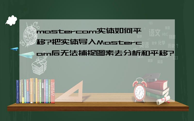 mastercam实体如何平移?把实体导入Mastercam后无法捕捉图素去分析和平移?