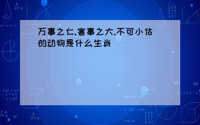 万事之仁.害事之大.不可小估的动物是什么生肖