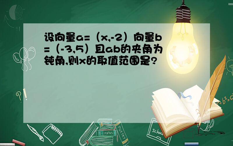 设向量a=（x,-2）向量b=（-3,5）且ab的夹角为钝角,则x的取值范围是?