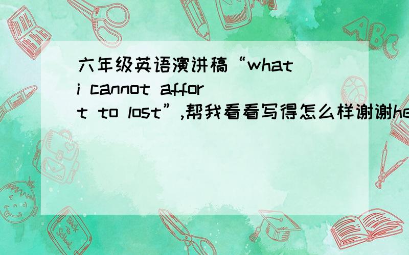 六年级英语演讲稿“what i cannot affort to lost”,帮我看看写得怎么样谢谢hello everone ,i am going to talk about 