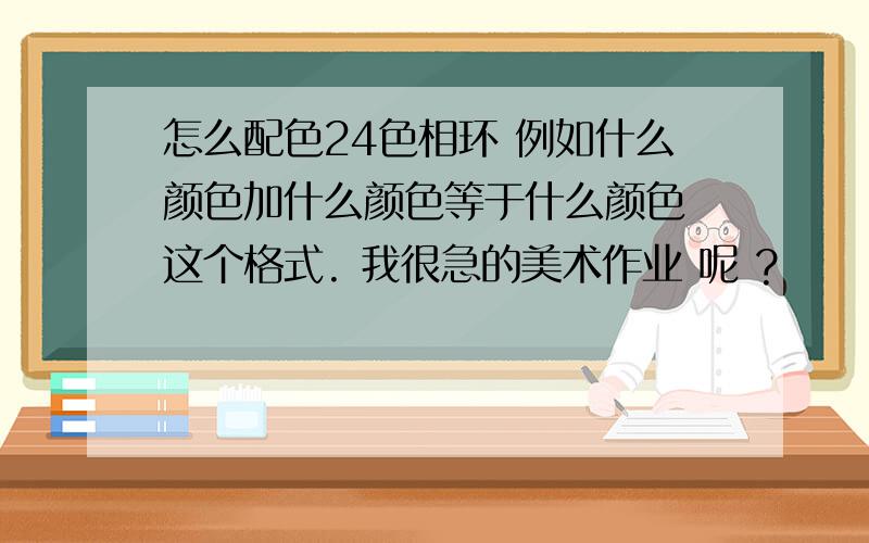 怎么配色24色相环 例如什么颜色加什么颜色等于什么颜色 这个格式. 我很急的美术作业 呢 ?