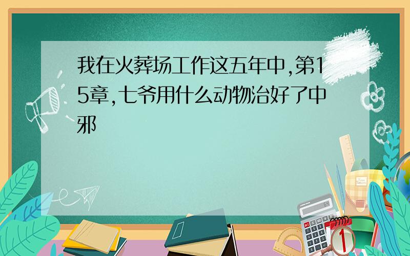 我在火葬场工作这五年中,第15章,七爷用什么动物治好了中邪