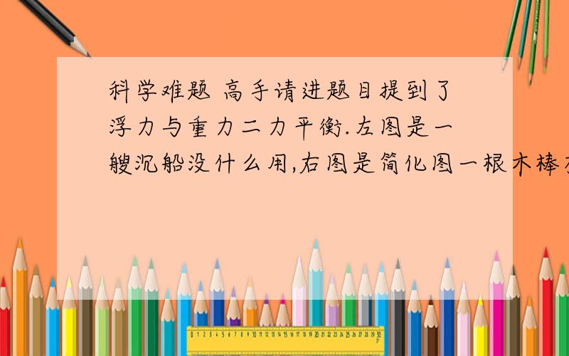 科学难题 高手请进题目提到了浮力与重力二力平衡.左图是一艘沉船没什么用,右图是简化图一根木棒有1/4浮在水面上,它上面一部分的质量小,下面一部分的质量均匀,请你求出下面一部分的密