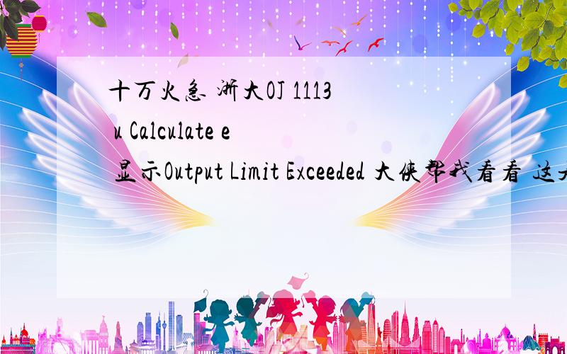 十万火急 浙大OJ 1113 u Calculate e 显示Output Limit Exceeded 大侠帮我看看 这是怎么了?BackgroundA simple mathematical formula for e is where n is allowed to go to infinity.This can actually yield very accurate approximations of e us