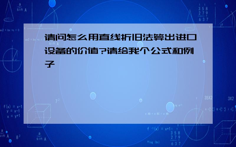 请问怎么用直线折旧法算出进口设备的价值?请给我个公式和例子,