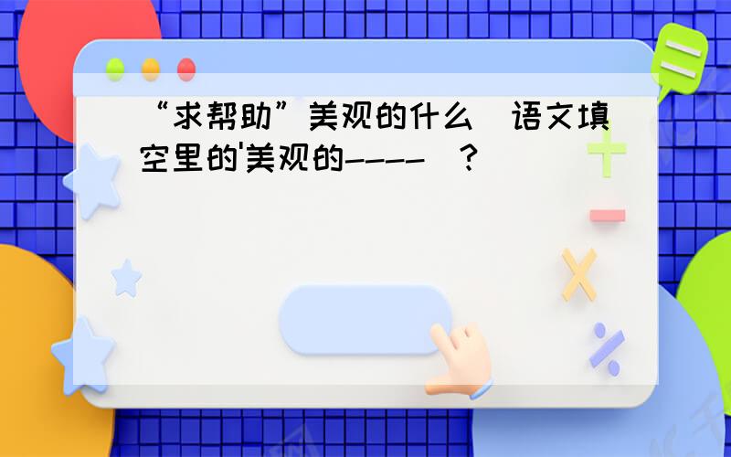 “求帮助”美观的什么(语文填空里的'美观的----）?