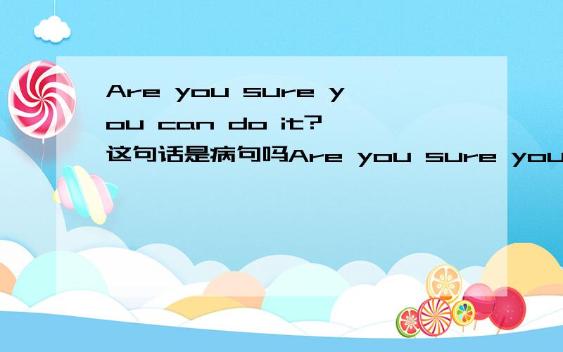 Are you sure you can do it? 这句话是病句吗Are you sure you can do it?这句话是病句吗