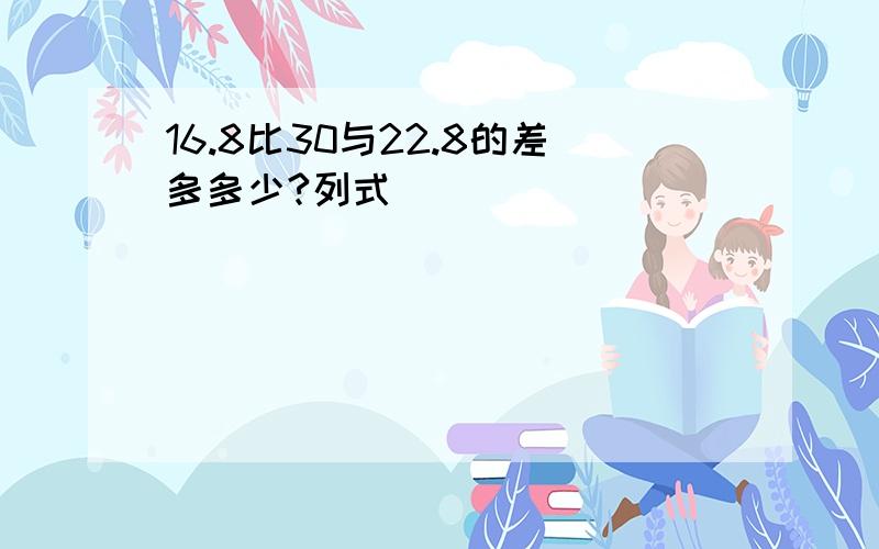 16.8比30与22.8的差多多少?列式