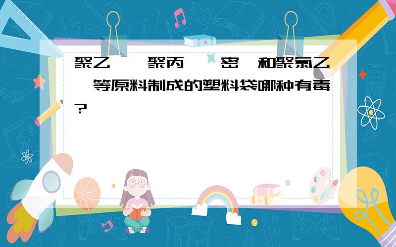 聚乙烯、聚丙烯、密胺和聚氯乙烯等原料制成的塑料袋哪种有毒?