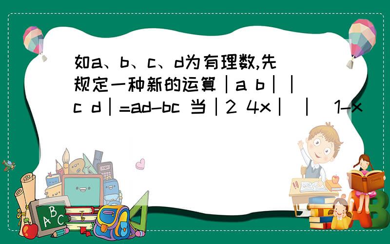 如a、b、c、d为有理数,先规定一种新的运算│a b││c d│=ad-bc 当│2 4x│ │（1-x） 5│=18时试求x的值那么当│2 4x││（1-x ）5│=18时试求x的值