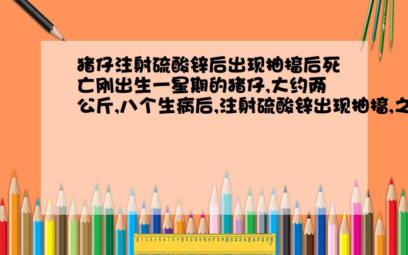 猪仔注射硫酸锌后出现抽搐后死亡刚出生一星期的猪仔,大约两公斤,八个生病后,注射硫酸锌出现抽搐,之后全死了!