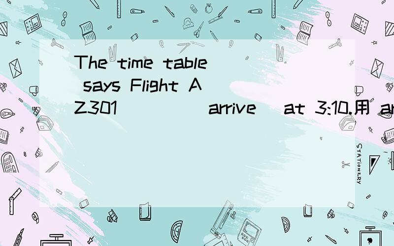 The time table says Flight AZ301 ___ (arrive) at 3:10.用 arrive的适当形式填空