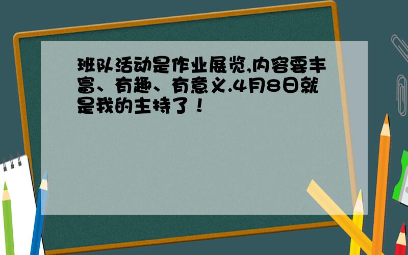 班队活动是作业展览,内容要丰富、有趣、有意义.4月8日就是我的主持了！