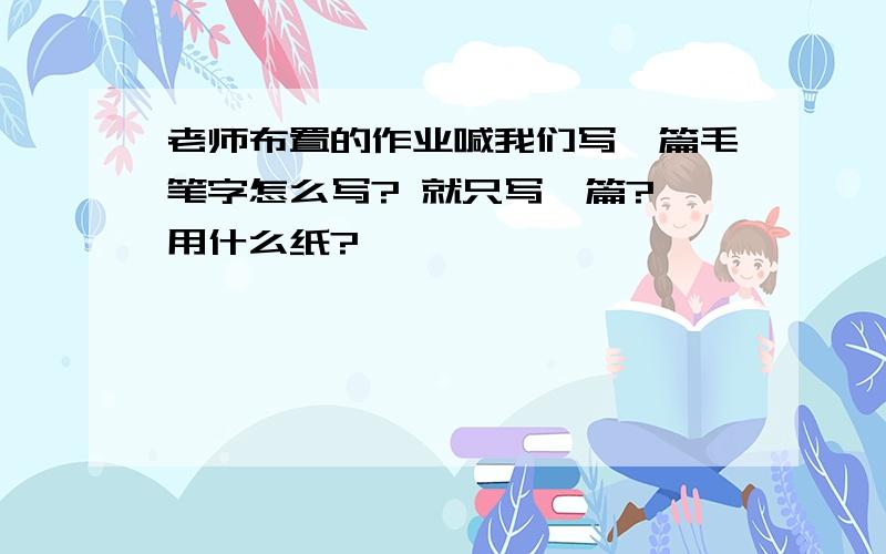 老师布置的作业喊我们写一篇毛笔字怎么写? 就只写一篇? 用什么纸?