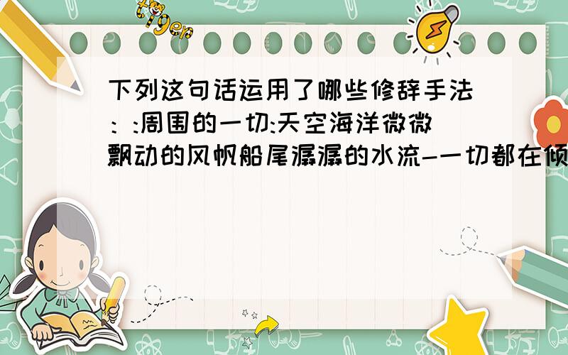 下列这句话运用了哪些修辞手法：:周围的一切:天空海洋微微飘动的风帆船尾潺潺的水流-一切都在倾诉着爱情倾周围的一切:天空海洋微微飘动的风帆船尾潺潺的水流-一切都在倾诉着爱情倾