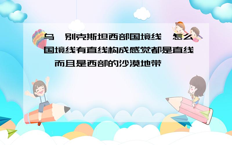 乌兹别克斯坦西部国境线,怎么国境线有直线构成感觉都是直线,而且是西部的沙漠地带