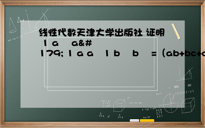 线性代数天津大学出版社 证明 1 a² a³ 1 a a²1 b² b³ =（ab+bc+ca) 1 b b²1 c² c³ 1 c c²