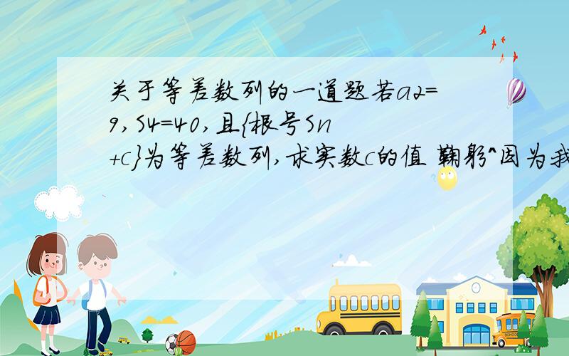 关于等差数列的一道题若a2=9,S4=40,且{根号Sn+c}为等差数列,求实数c的值 鞠躬＾因为我数学很薄弱 .