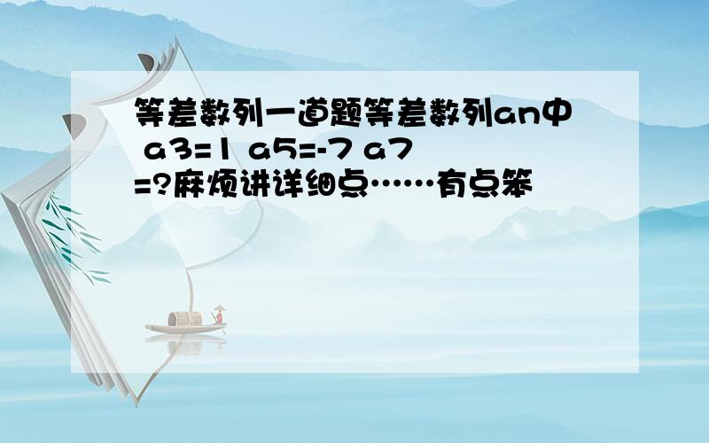 等差数列一道题等差数列an中 a3=1 a5=-7 a7=?麻烦讲详细点……有点笨