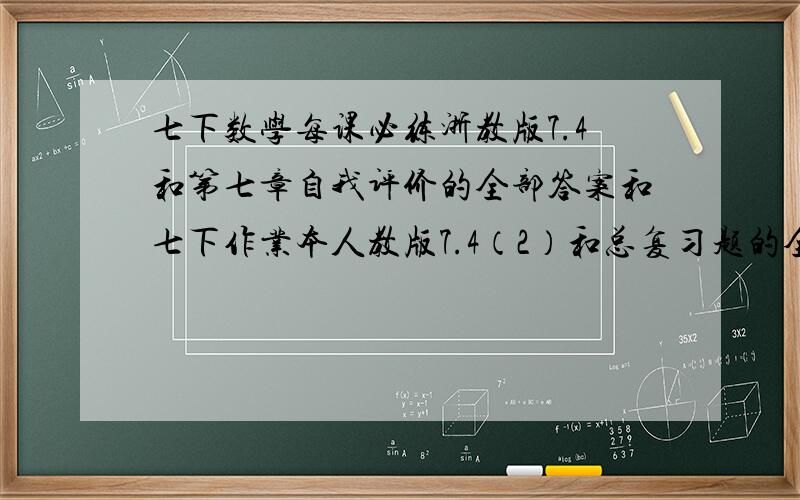 七下数学每课必练浙教版7.4和第七章自我评价的全部答案和七下作业本人教版7.4（2）和总复习题的全部答案,