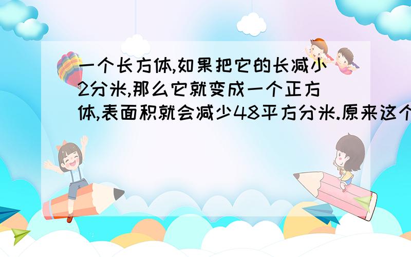 一个长方体,如果把它的长减小2分米,那么它就变成一个正方体,表面积就会减少48平方分米.原来这个长方体是（ ）立方分米?