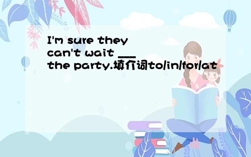 I'm sure they can't wait ___the party.填介词to/in/for/at