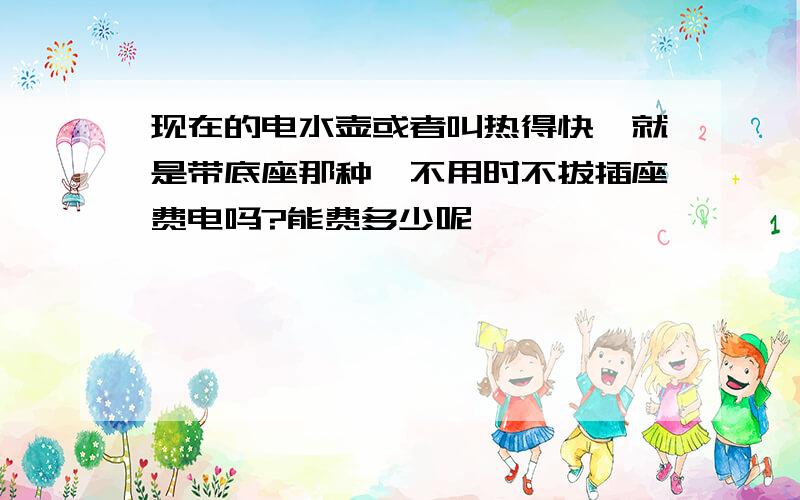 现在的电水壶或者叫热得快,就是带底座那种,不用时不拔插座费电吗?能费多少呢