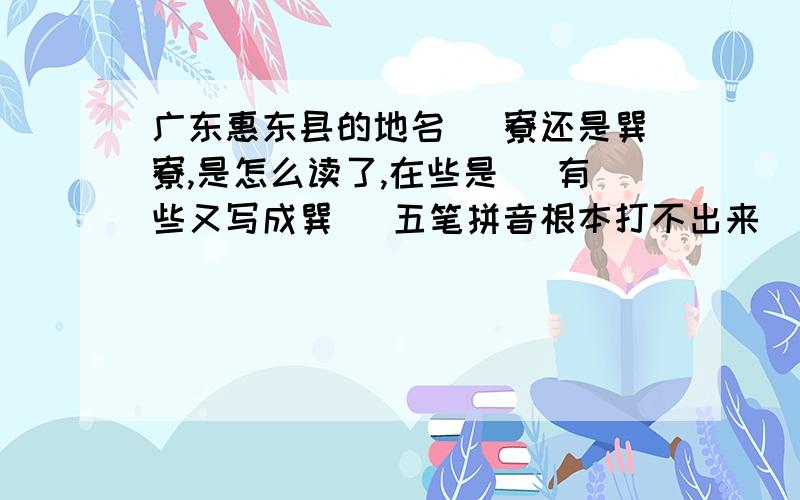 广东惠东县的地名 巺寮还是巽寮,是怎么读了,在些是巺 有些又写成巽 巺五笔拼音根本打不出来