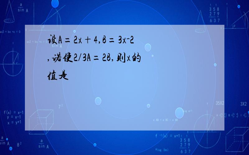 设A=2x+4,B=3x-2,诺使2/3A=2B,则x的值是