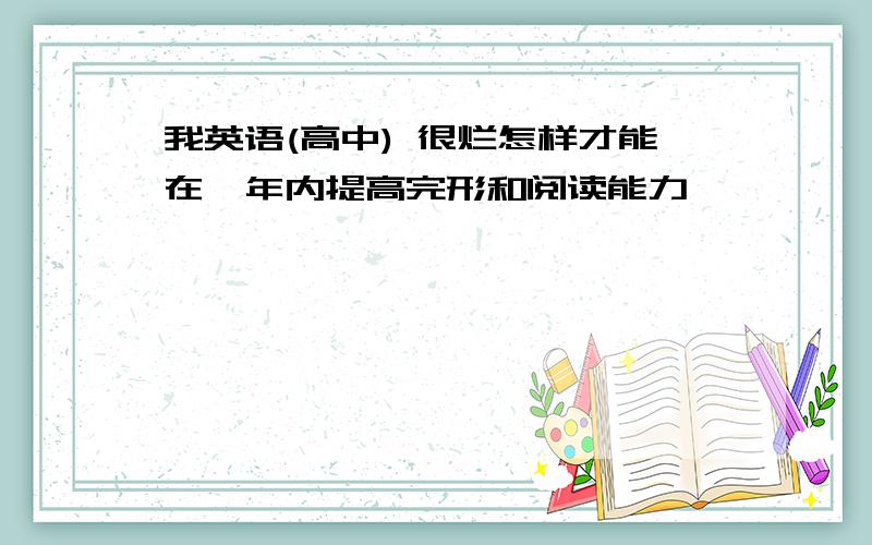 我英语(高中) 很烂怎样才能在一年内提高完形和阅读能力