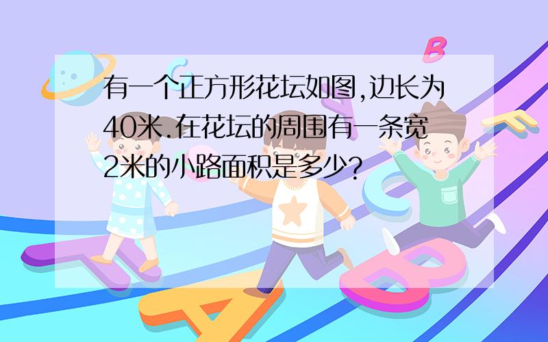 有一个正方形花坛如图,边长为40米.在花坛的周围有一条宽2米的小路面积是多少?