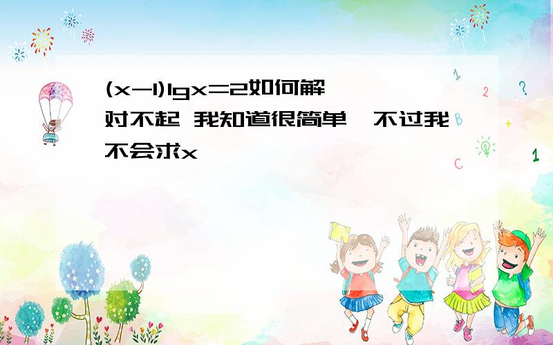 (x-1)lgx=2如何解,对不起 我知道很简单,不过我不会求x