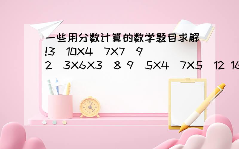 一些用分数计算的数学题目求解!3\10X4\7X7\9 2\3X6X3\8 9\5X4\7X5\12 16\9X3\4X4 5\9X2\7X7\10 3X1\5X5\7 谢谢了!真的很急