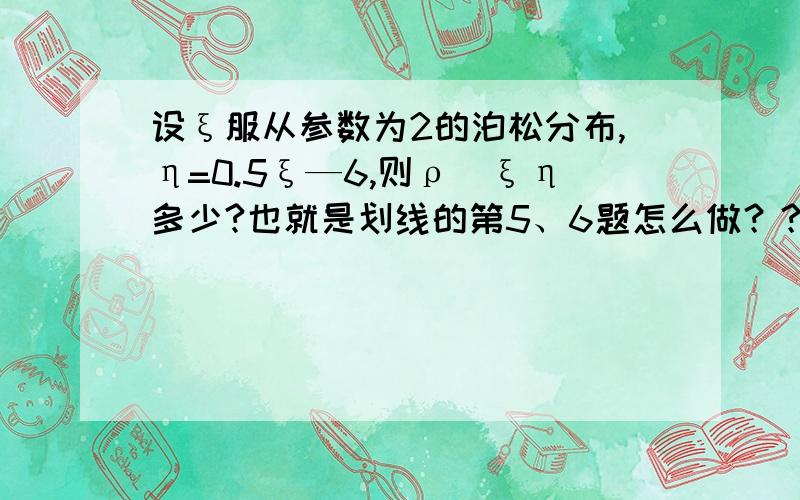 设ξ服从参数为2的泊松分布,η=0.5ξ—6,则ρ_ξη多少?也就是划线的第5、6题怎么做？？？求数学大神帮忙......