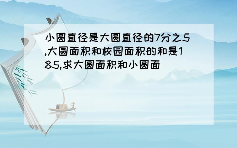 小圆直径是大圆直径的7分之5,大圆面积和校园面积的和是185,求大圆面积和小圆面