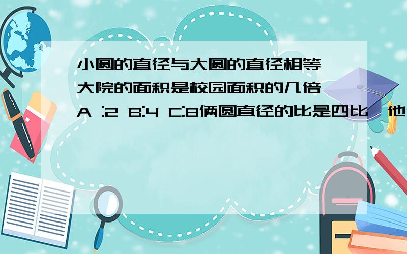 小圆的直径与大圆的直径相等,大院的面积是校园面积的几倍 A :2 B:4 C:8俩圆直径的比是四比一他们面积的比是A:4：1 B16;1 C;1;16